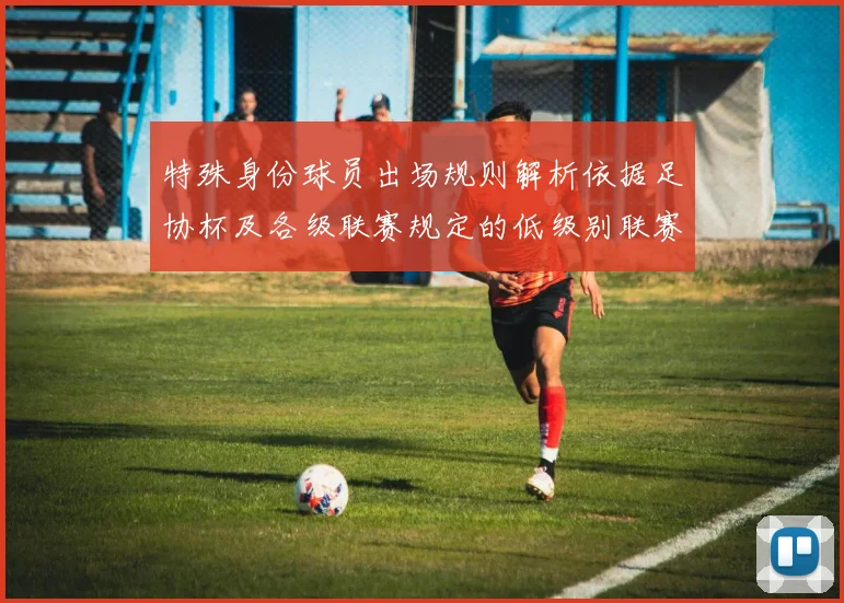 特殊身份球员出场规则解析依据足协杯及各级联赛规定的低级别联赛标准