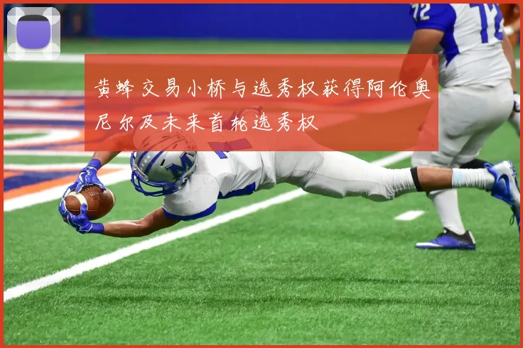 黄蜂交易小桥与选秀权获得阿伦奥尼尔及未来首轮选秀权
