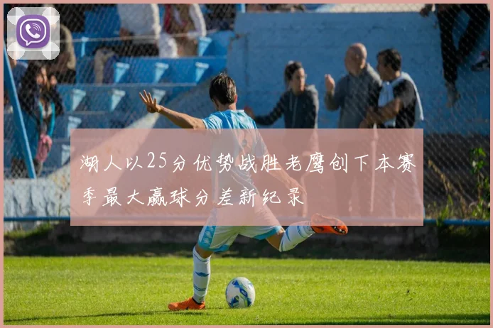 湖人以25分优势战胜老鹰创下本赛季最大赢球分差新纪录