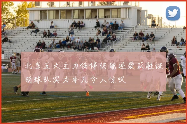 北京五大主力伤停仍能逆袭获胜证明球队实力非凡令人惊叹