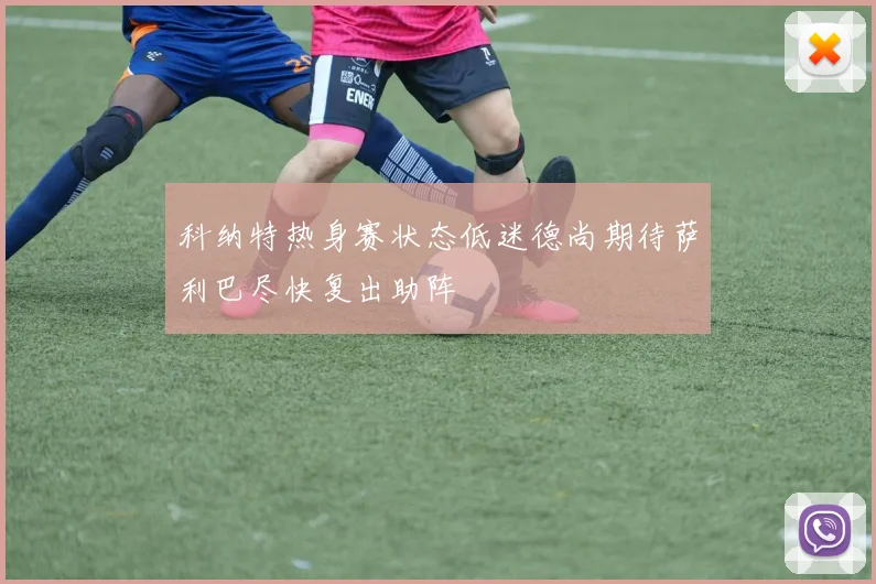 科纳特热身赛状态低迷德尚期待萨利巴尽快复出助阵