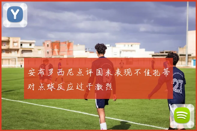 安布罗西尼点评国米表现不佳孔蒂对点球反应过于激烈