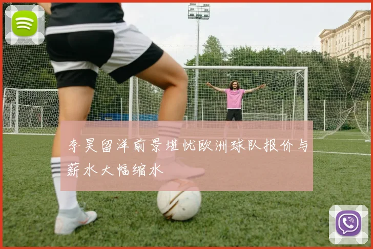 李昊留洋前景堪忧欧洲球队报价与薪水大幅缩水