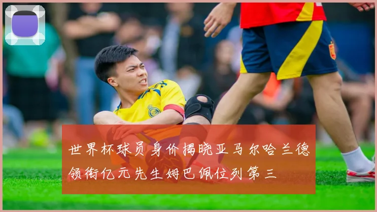 世界杯球员身价揭晓亚马尔哈兰德领衔亿元先生姆巴佩位列第三