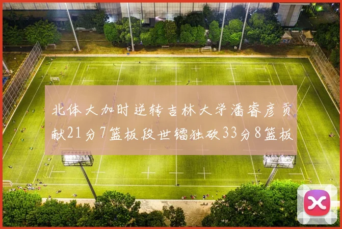 北体大加时逆转吉林大学潘睿彦贡献21分7篮板段世镭独砍33分8篮板表现抢眼