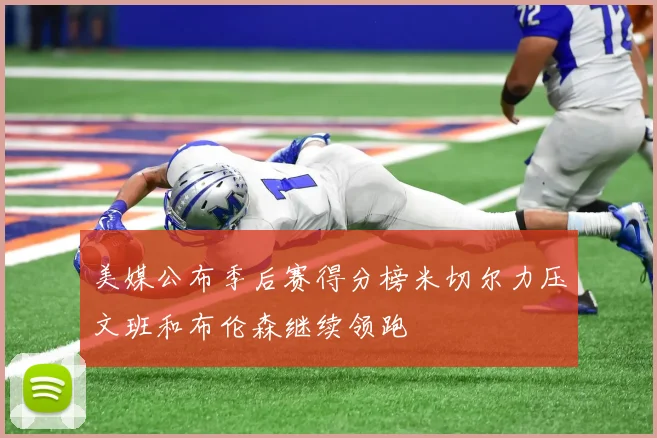 美媒公布季后赛得分榜米切尔力压文班和布伦森继续领跑