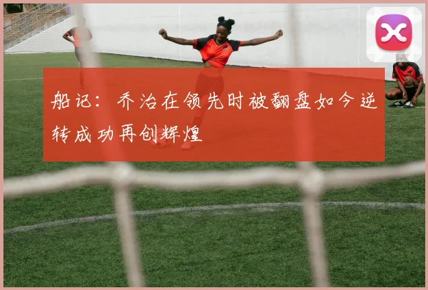 船记：乔治在领先时被翻盘如今逆转成功再创辉煌
