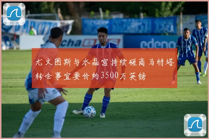 尤文图斯与水晶宫持续磋商马特塔转会事宜要价约3500万英镑