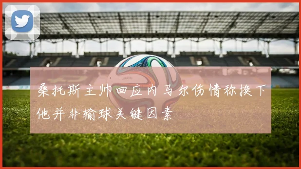 桑托斯主帅回应内马尔伤情称换下他并非输球关键因素