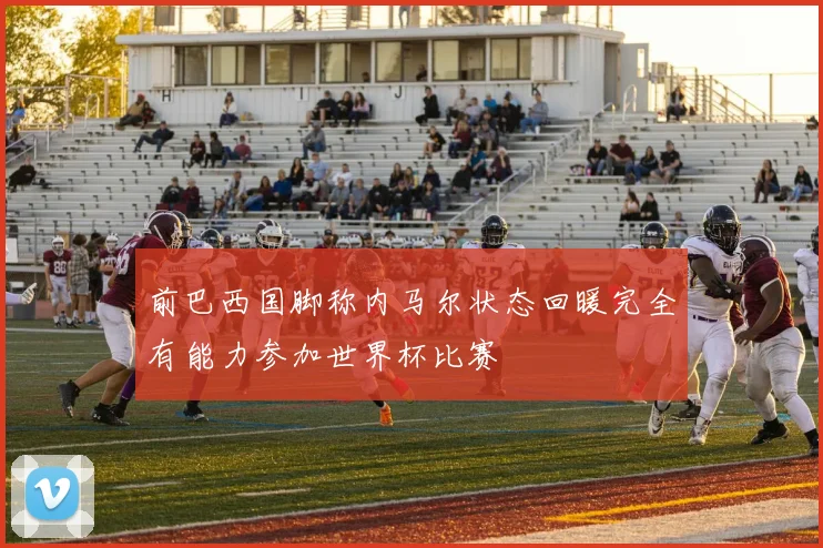 前巴西国脚称内马尔状态回暖完全有能力参加世界杯比赛