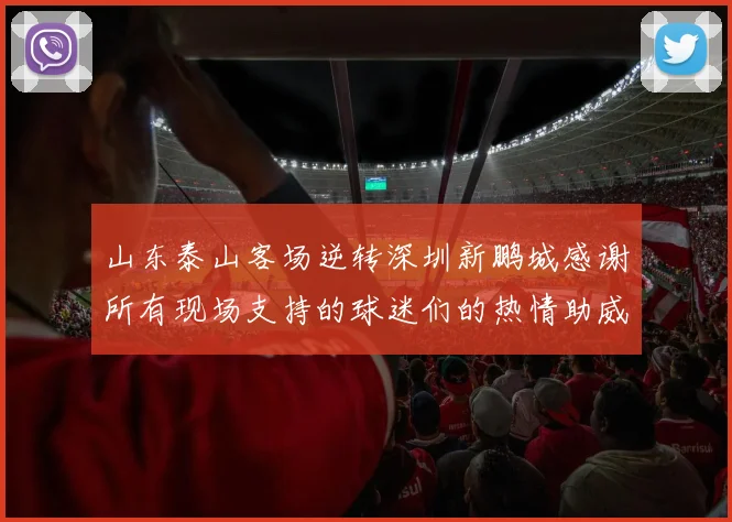 山东泰山客场逆转深圳新鹏城感谢所有现场支持的球迷们的热情助威