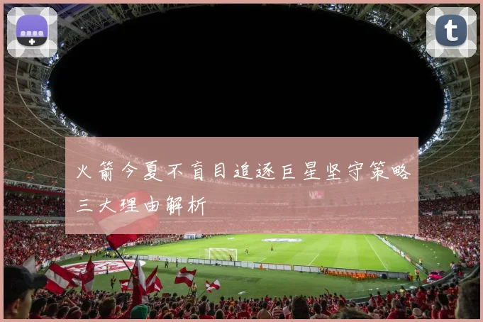 火箭今夏不盲目追逐巨星坚守策略三大理由解析