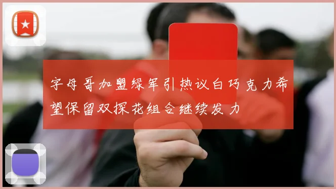 字母哥加盟绿军引热议白巧克力希望保留双探花组合继续发力