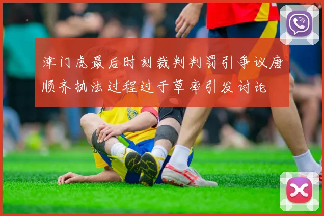 津门虎最后时刻裁判判罚引争议唐顺齐执法过程过于草率引发讨论