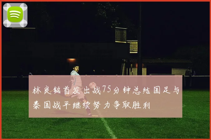林良铭首发出战75分钟总结国足与泰国战平继续努力争取胜利