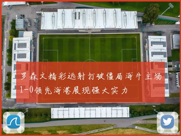 罗森文精彩远射打破僵局海牛主场1-0领先海港展现强大实力