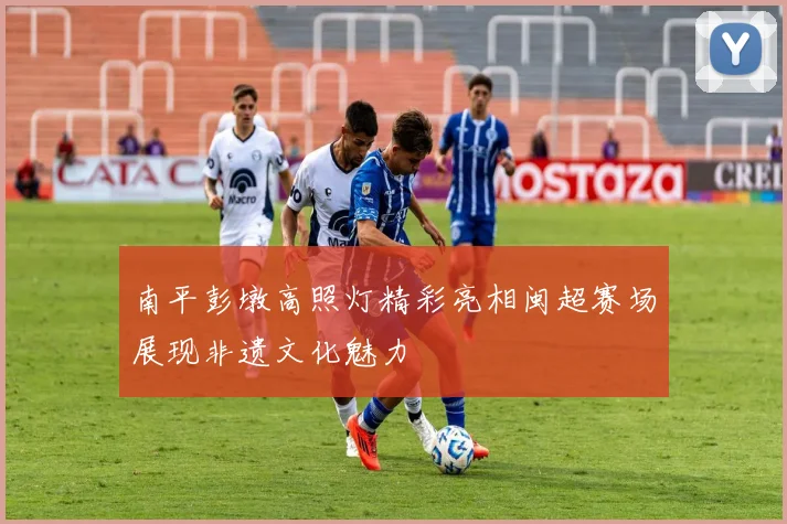 南平彭墩高照灯精彩亮相闽超赛场展现非遗文化魅力