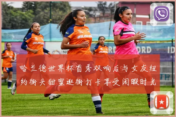 哈兰德世界杯首秀双响后与女友纽约街头甜蜜逛街打卡享受闲暇时光