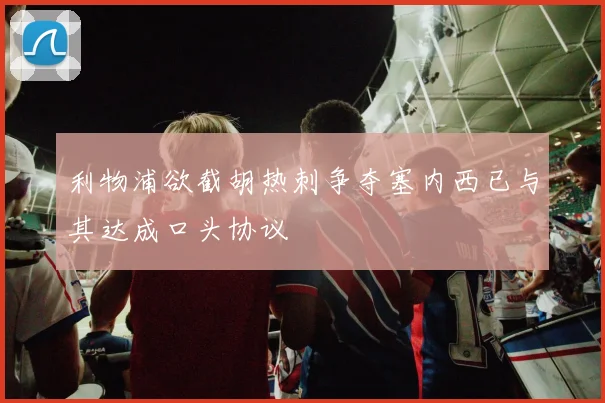利物浦欲截胡热刺争夺塞内西已与其达成口头协议
