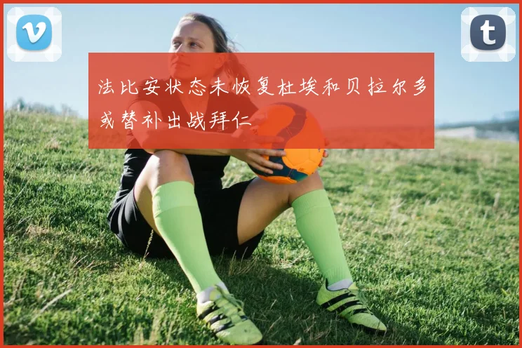 法比安状态未恢复杜埃和贝拉尔多或替补出战拜仁