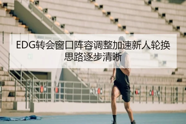 EDG转会窗口阵容调整加速新人轮换思路逐步清晰 - kaiyun